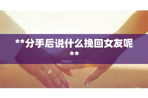 **分手后说什么挽回女友呢**