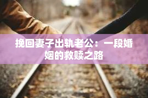 挽回妻子出轨老公：一段婚姻的救赎之路