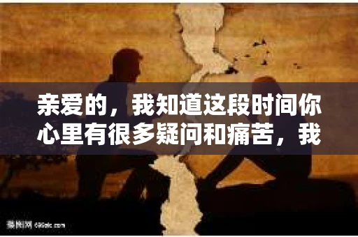 亲爱的，我知道这段时间你心里有很多疑问和痛苦，我也一样。我们在一起的时光，有欢笑也有泪水，那些美好的回忆，我永远都不会忘记。今天，我想通过这条短信，向你表达我的一些想法。