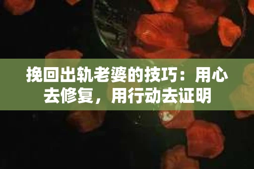 挽回出轨老婆的技巧：用心去修复，用行动去证明