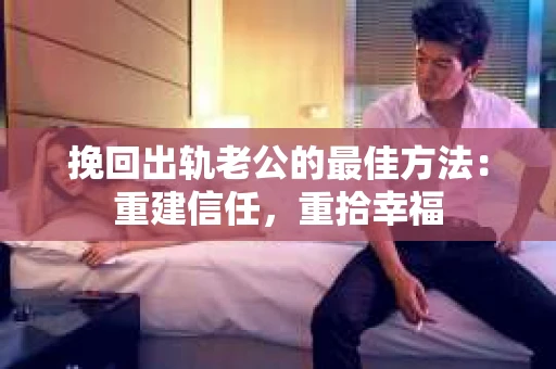 挽回出轨老公的最佳方法：重建信任，重拾幸福
