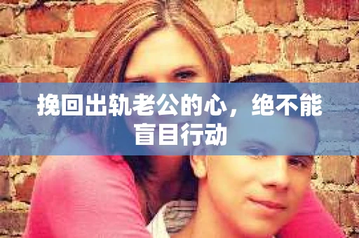 挽回出轨老公的心，绝不能盲目行动
