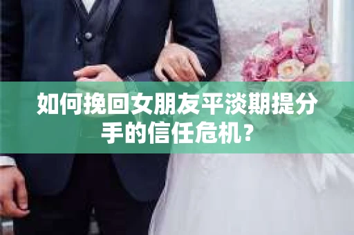 如何挽回女朋友平淡期提分手的信任危机? 如何挽回女朋友平淡期提分手的信任危机?