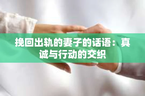 挽回出轨的妻子的话语：真诚与行动的交织