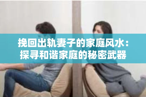 挽回出轨妻子的家庭风水：探寻和谐家庭的秘密武器