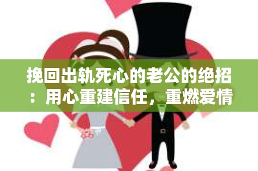 挽回出轨死心的老公的绝招：用心重建信任，重燃爱情火花