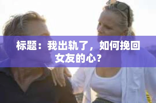 标题：我出轨了，如何挽回女友的心？