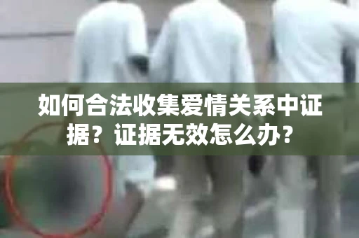 如何合法收集爱情关系中证据?证据无效怎么办? 如何合法收集爱情关系中证据?证据无效怎么办?