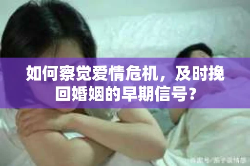 如何察觉爱情危机,及时挽回婚姻的早期信号? 如何察觉爱情危机,及时挽回婚姻的早期信号?