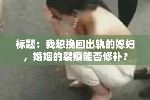 标题：我想挽回出轨的媳妇，婚姻的裂痕能否修补？