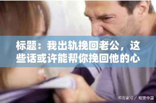 标题：我出轨挽回老公，这些话或许能帮你挽回他的心