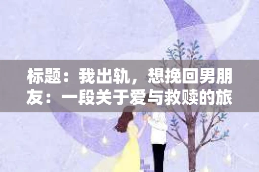 标题：我出轨，想挽回男朋友：一段关于爱与救赎的旅程