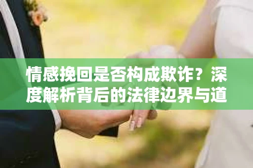 情感挽回是否构成欺诈？深度解析背后的法律边界与道德伦理