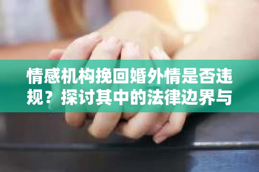 情感机构挽回婚外情是否违规？探讨其中的法律边界与伦理考量
