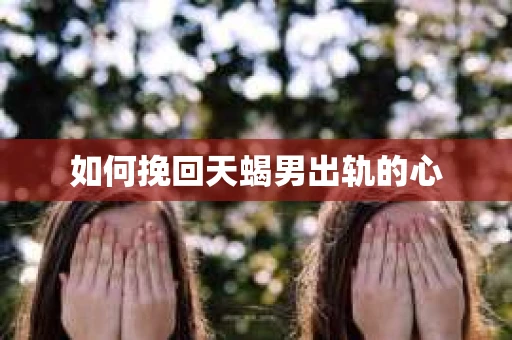 如何挽回天蝎男出轨的心