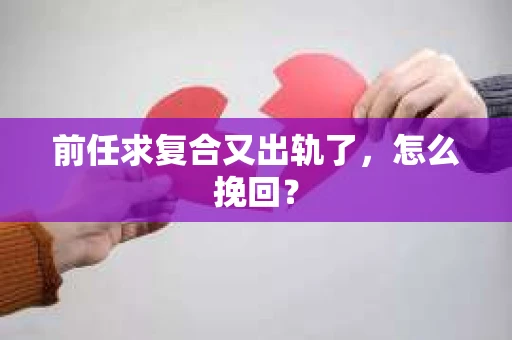 前任求复合又出轨了，怎么挽回？