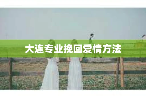 大连专业挽回爱情方法