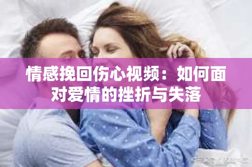 情感挽回伤心视频：如何面对爱情的挫折与失落