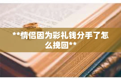 **情侣因为彩礼钱分手了怎么挽回**