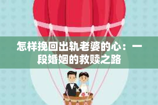 怎样挽回出轨老婆的心：一段婚姻的救赎之路