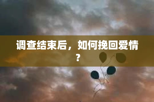 调查结束后,如何挽回爱情? 调查结束后,如何挽回爱情?