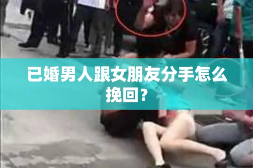 已婚男人跟女朋友分手怎么挽回？