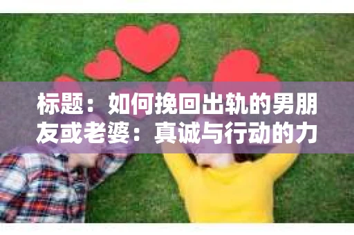 标题：如何挽回出轨的男朋友或老婆：真诚与行动的力量