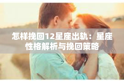 怎样挽回12星座出轨：星座性格解析与挽回策略