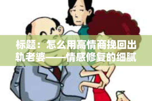 标题：怎么用高情商挽回出轨老婆——情感修复的细腻之道