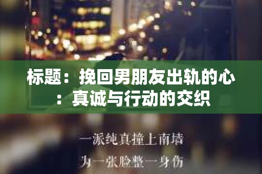 标题：挽回男朋友出轨的心：真诚与行动的交织