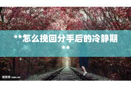 **怎么挽回分手后的冷静期**