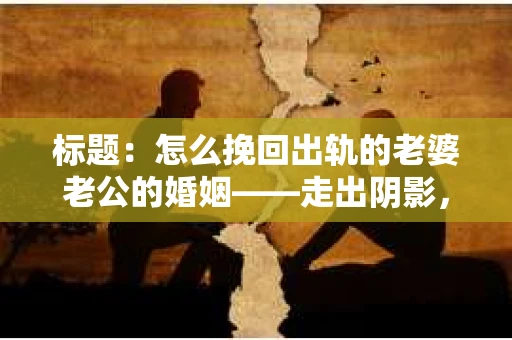 标题：怎么挽回出轨的老婆老公的婚姻——走出阴影，重建信任