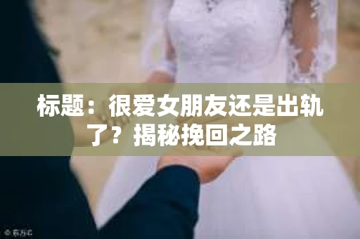 标题：很爱女朋友还是出轨了？揭秘挽回之路