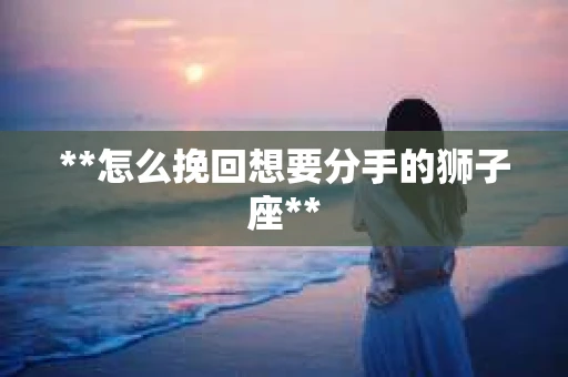 **怎么挽回想要分手的狮子座**