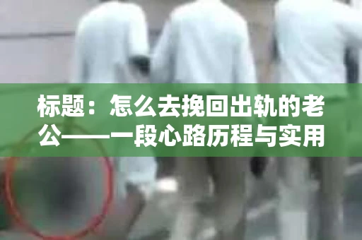 标题：怎么去挽回出轨的老公——一段心路历程与实用建议