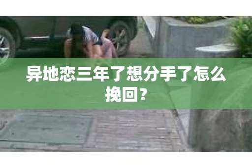 异地恋三年了想分手了怎么挽回？