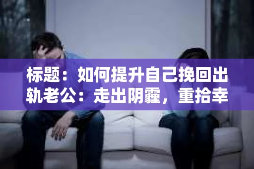 标题：如何提升自己挽回出轨老公：走出阴霾，重拾幸福