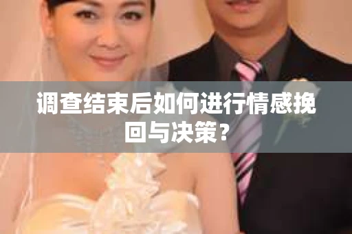 调查结束后如何进行情感挽回与决策？