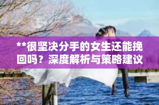 **很坚决分手的女生还能挽回吗？深度解析与策略建议**