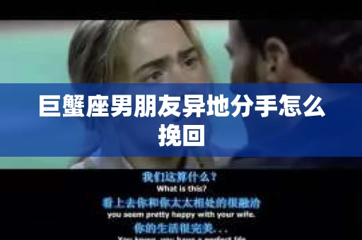 巨蟹座男朋友异地分手怎么挽回