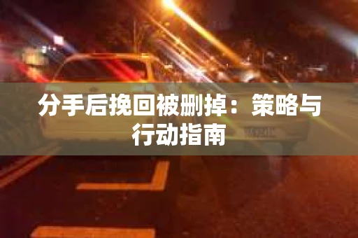 分手后挽回被删掉：策略与行动指南