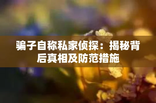 骗子自称私家侦探：揭秘背后真相及防范措施