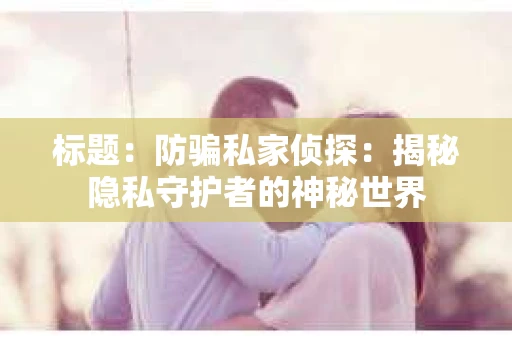 标题：防骗私家侦探：揭秘隐私守护者的神秘世界
