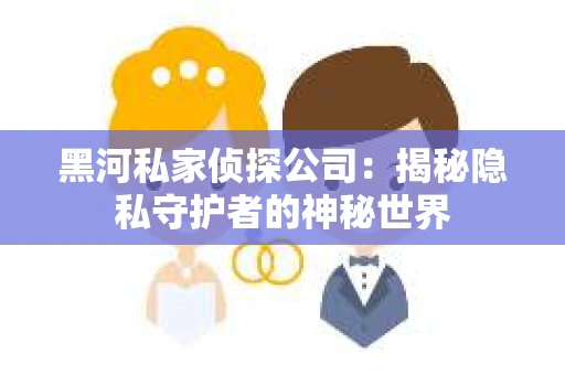 黑河私家侦探公司：揭秘隐私守护者的神秘世界