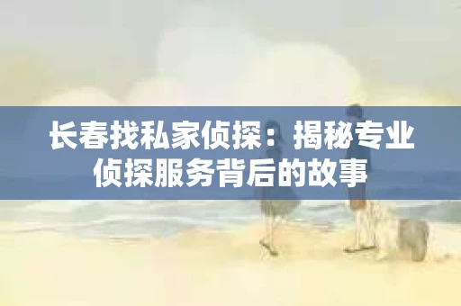 长春找私家侦探：揭秘专业侦探服务背后的故事