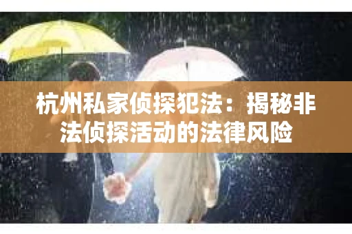 杭州私家侦探犯法：揭秘非法侦探活动的法律风险