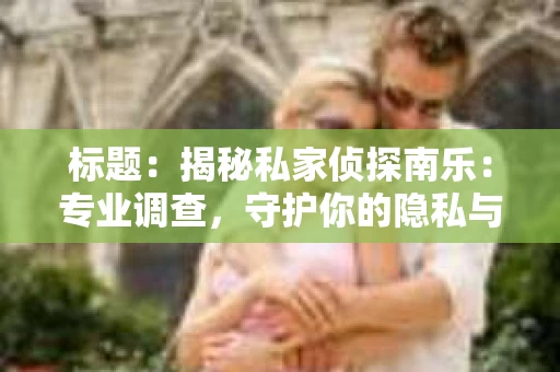 标题：揭秘私家侦探南乐：专业调查，守护你的隐私与权益