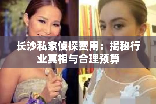 长沙私家侦探费用：揭秘行业真相与合理预算