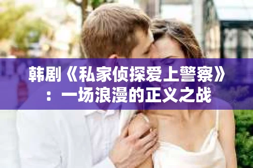 韩剧《私家侦探爱上警察》：一场浪漫的正义之战