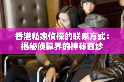 香港私家侦探的联系方式：揭秘侦探界的神秘面纱